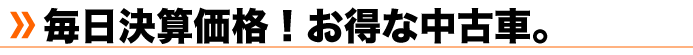 毎日決算価格!お得な中古車。