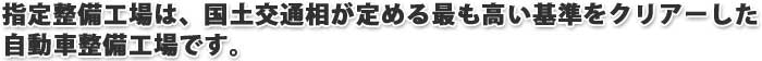 指定整備工場は、国土交通相が定める最も高い基準をクリアーした自動車整備工場です
