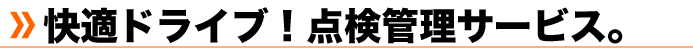 快適ドライブ！点検管理サービス。